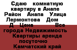 Сдаю 1-комнатную квартиру в Анапе › Район ­ Анапа › Улица ­ Лермонтова › Дом ­ 116Д › Цена ­ 1 500 - Все города Недвижимость » Квартиры аренда посуточно   . Камчатский край,Петропавловск-Камчатский г.